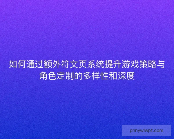 如何通过额外符文页系统提升游戏策略与角色定制的多样性和深度