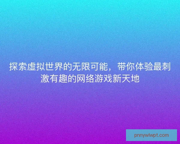 探索虚拟世界的无限可能，带你体验最刺激有趣的网络游戏新天地