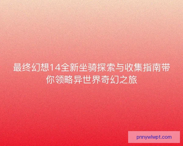 最终幻想14全新坐骑探索与收集指南带你领略异世界奇幻之旅