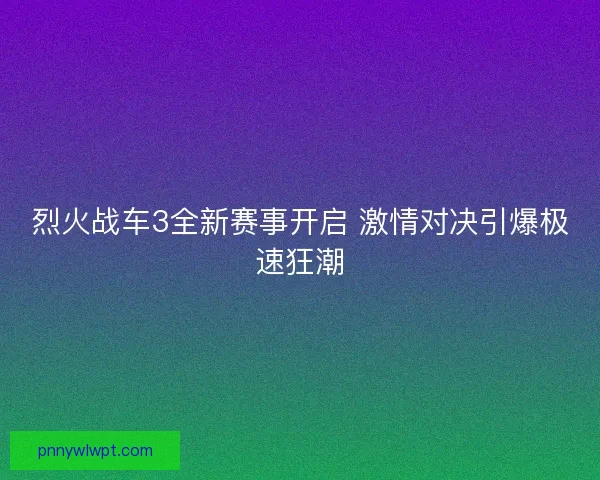 烈火战车3全新赛事开启 激情对决引爆极速狂潮